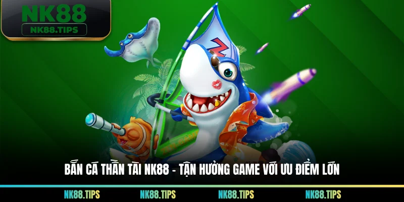 Bắn Cá Thần Tài NK88 - Tận Hưởng Game Với Ưu Điểm Lớn