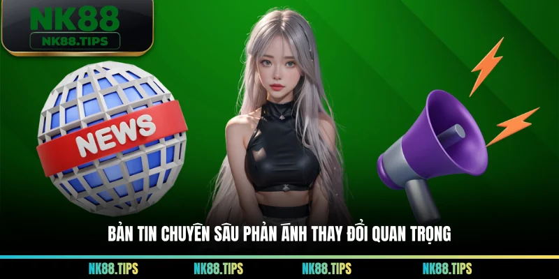 Bản tin chuyên sâu phản ánh thay đổi quan trọng