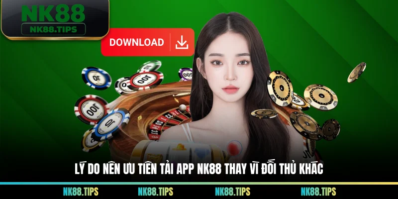 Lý do nên ưu tiên tải app NK88 thay vì đối thủ khác