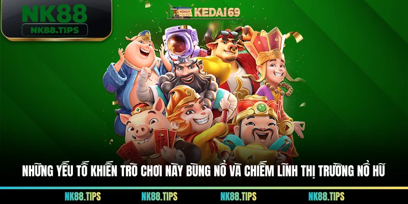 Những yếu tố khiến trò chơi này bùng nổ và chiếm lĩnh thị trường nổ hũ