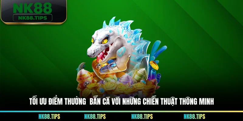 Tối ưu điểm thưởng bắn cá với những chiến thuật thông minh