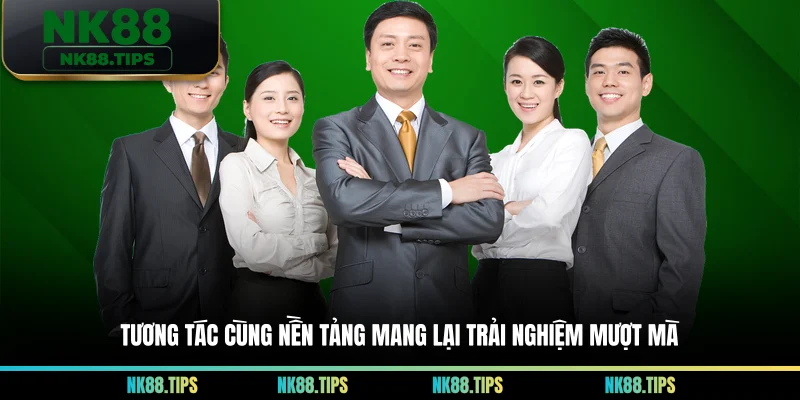Tương tác cùng nền tảng mang lại trải nghiệm mượt mà